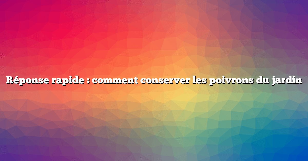 Réponse rapide : comment conserver les poivrons du jardin